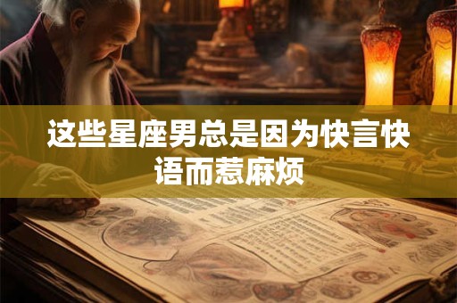这些星座男总是因为快言快语而惹麻烦