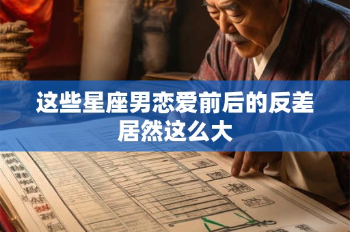 这些星座男恋爱前后的反差居然这么大