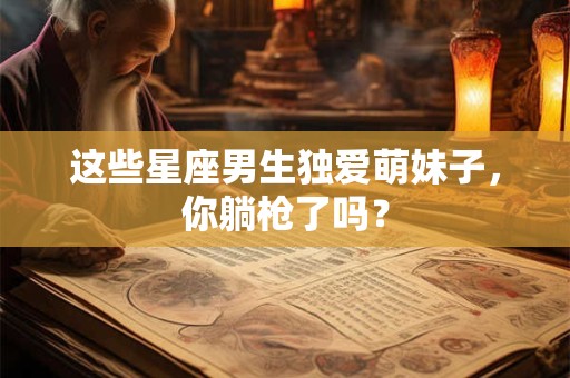详细阅读:这些星座男生独爱萌妹子,你躺枪了吗? 这些星座男生独爱萌妹子,你躺枪了吗?