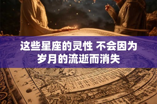 这些星座的灵性 不会因为岁月的流逝而消失