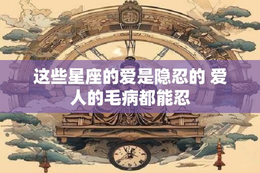 这些星座的爱是隐忍的 爱人的毛病都能忍