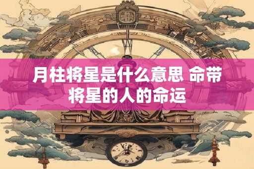 月柱将星是什么意思 命带将星的人的命运