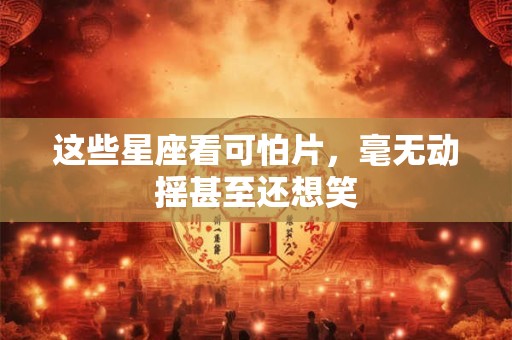 这些星座看可怕片，毫无动摇甚至还想笑