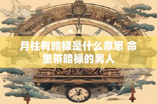 月柱有暗禄是什么意思 命里带暗禄的男人