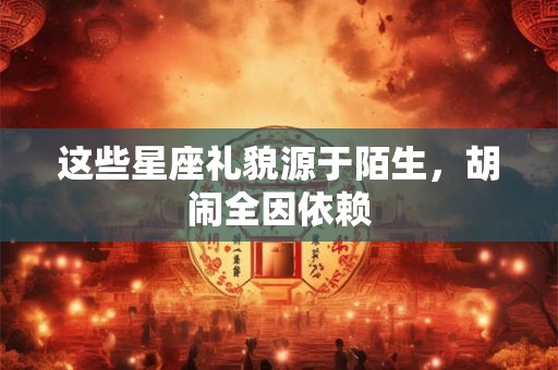 这些星座礼貌源于陌生，胡闹全因依赖