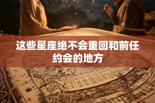 这些星座绝不会重回和前任约会的地方