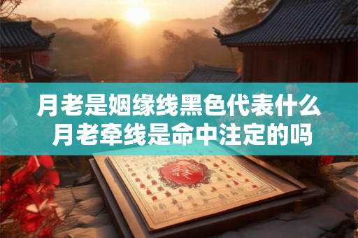 月老是姻缘线黑色代表什么 月老牵线是命中注定的吗