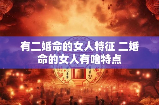 有二婚命的女人特征 二婚命的女人有啥特点