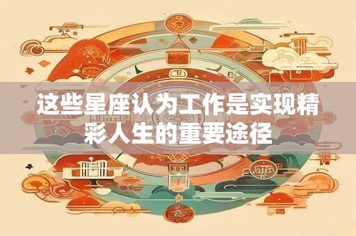 这些星座认为工作是实现精彩人生的重要途径