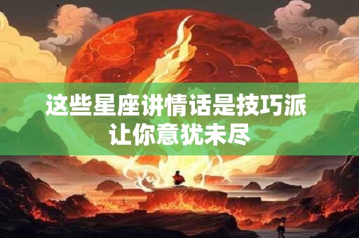 这些星座讲情话是技巧派 让你意犹未尽