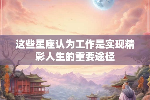 这些星座认为工作是实现精彩人生的重要途径