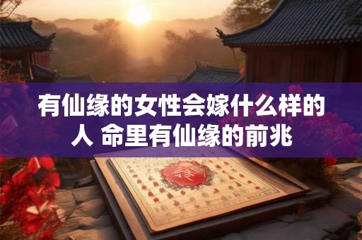 有仙缘的女性会嫁什么样的人 命里有仙缘的前兆
