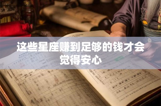 这些星座赚到足够的钱才会觉得安心