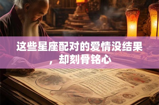 这些星座配对的爱情没结果，却刻骨铭心