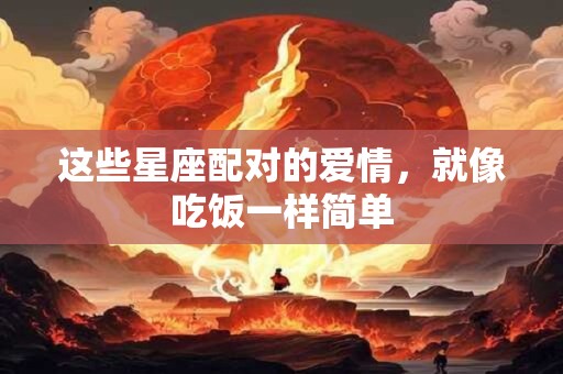 这些星座配对的爱情，就像吃饭一样简单
