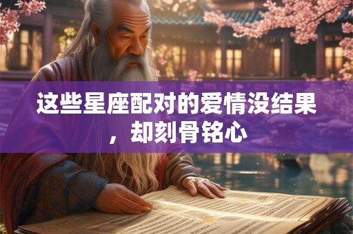 这些星座配对的爱情没结果，却刻骨铭心