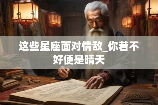 这些星座面对情敌_你若不好便是晴天