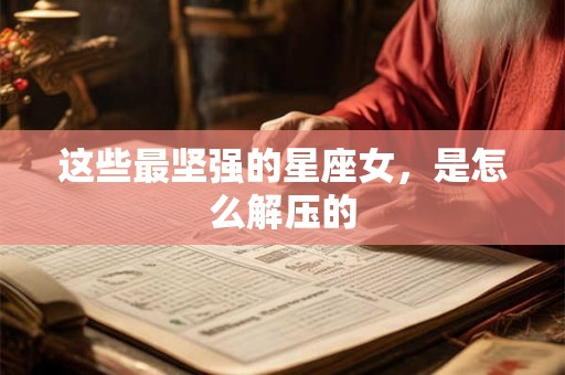这些最坚强的星座女，是怎么解压的