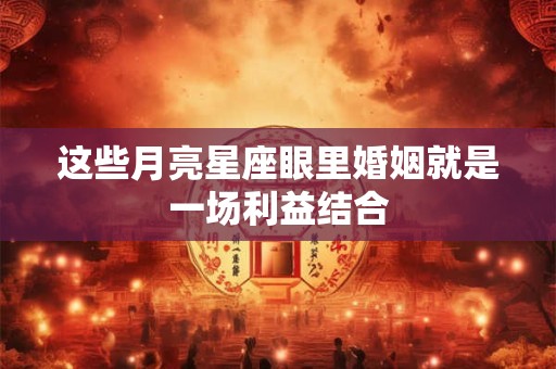 这些月亮星座眼里婚姻就是一场利益结合