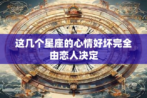 这几个星座的心情好坏完全由恋人决定