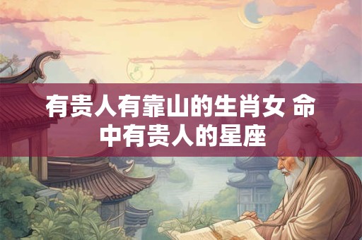 有贵人有靠山的生肖女 命中有贵人的星座