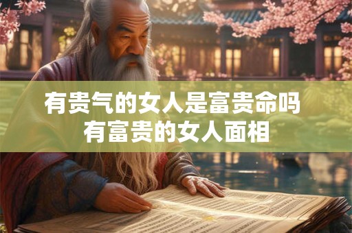 有贵气的女人是富贵命吗 有富贵的女人面相