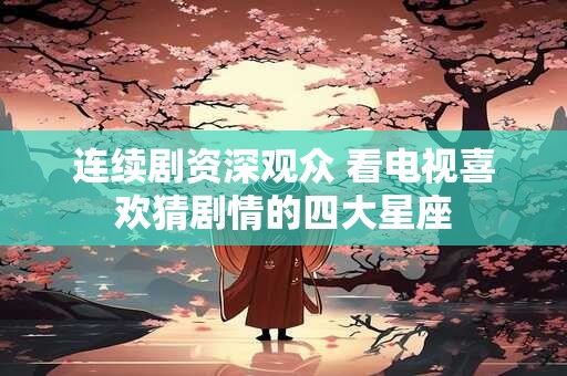 连续剧资深观众 看电视喜欢猜剧情的四大星座