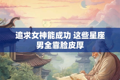 追求女神能成功 这些星座男全靠脸皮厚
