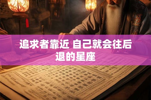 追求者靠近 自己就会往后退的星座