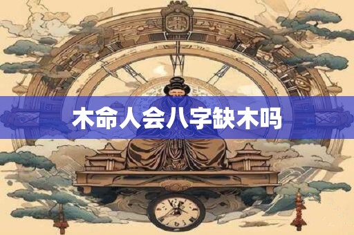 木命人会八字缺木吗