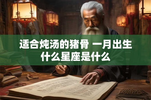 适合炖汤的猪骨 一月出生什么星座是什么