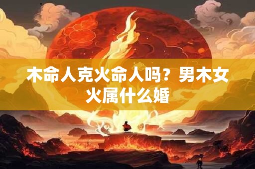木命人克火命人吗？男木女火属什么婚