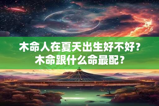 木命人在夏天出生好不好？木命跟什么命最配？