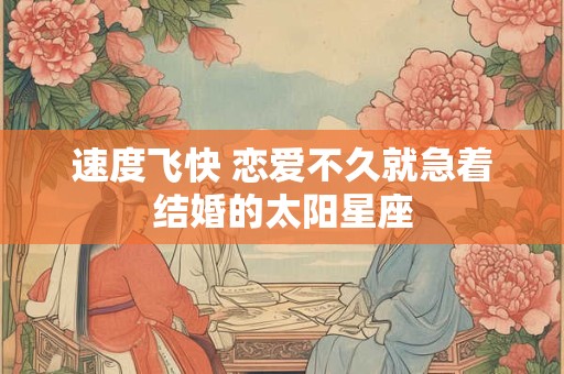 速度飞快 恋爱不久就急着结婚的太阳星座