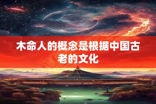 木命人的概念是根据中国古老的文化