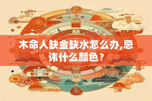 木命人缺金缺水怎么办,忌讳什么颜色? 木命人缺金缺水怎么办,忌讳什么颜色?