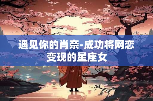 遇见你的肖奈-成功将网恋变现的星座女