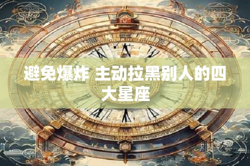 避免爆炸 主动拉黑别人的四大星座