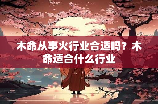 木命从事火行业合适吗？木命适合什么行业
