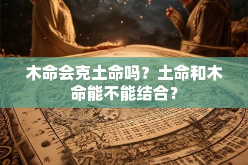 木命会克土命吗？土命和木命能不能结合？