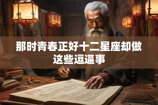 那时青春正好十二星座却做这些逗逼事
