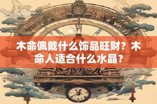 木命佩戴什么饰品旺财？木命人适合什么水晶？