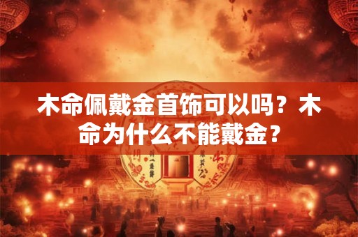 木命佩戴金首饰可以吗？木命为什么不能戴金？