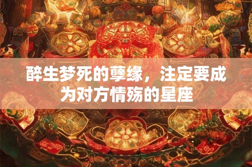 醉生梦死的孽缘，注定要成为对方情殇的星座
