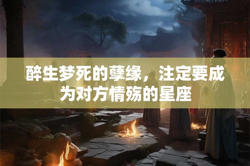 醉生梦死的孽缘，注定要成为对方情殇的星座