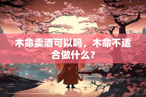 木命卖酒可以吗，木命不适合做什么？