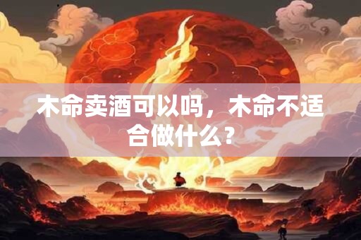 木命卖酒可以吗，木命不适合做什么？