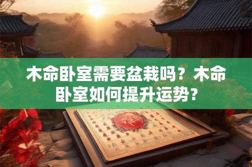 木命卧室需要盆栽吗？木命卧室如何提升运势？