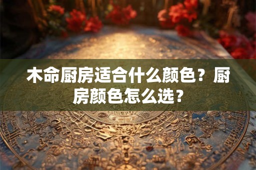 木命厨房适合什么颜色？厨房颜色怎么选？