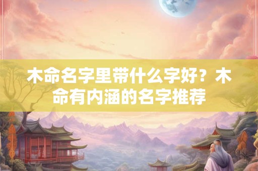 木命名字里带什么字好？木命有内涵的名字推荐